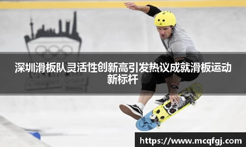 深圳滑板队灵活性创新高引发热议成就滑板运动新标杆