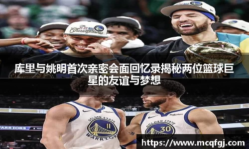 库里与姚明首次亲密会面回忆录揭秘两位篮球巨星的友谊与梦想