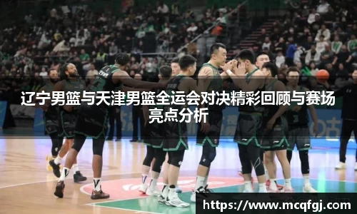 辽宁男篮与天津男篮全运会对决精彩回顾与赛场亮点分析