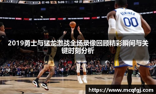 2019勇士与猛龙激战全场录像回顾精彩瞬间与关键时刻分析